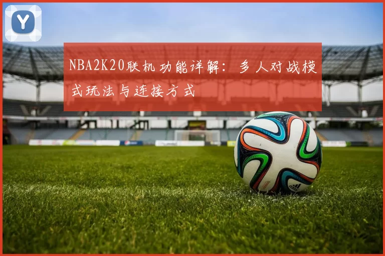 NBA2K20联机功能详解：多人对战模式玩法与连接方式