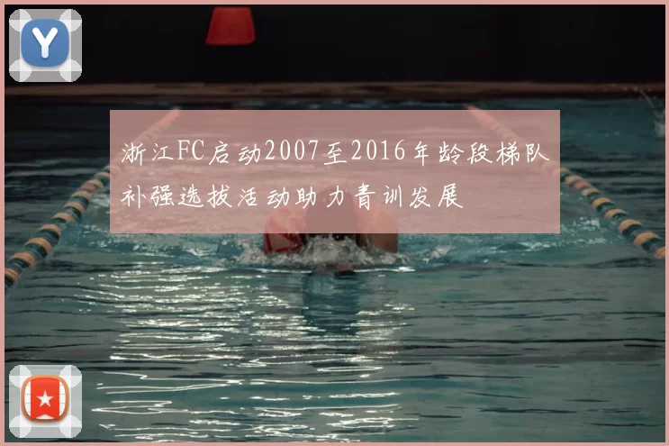 浙江FC启动2007至2016年龄段梯队补强选拔活动助力青训发展