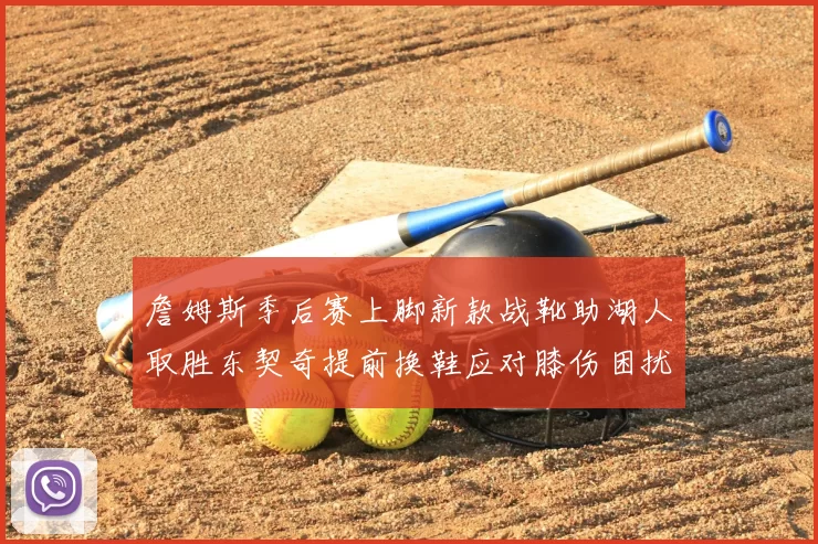 詹姆斯季后赛上脚新款战靴助湖人取胜东契奇提前换鞋应对膝伤困扰