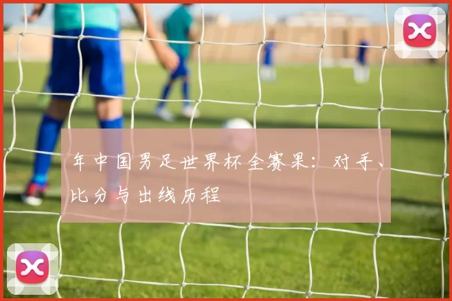 年中国男足世界杯全赛果:对手、比分与出线历程