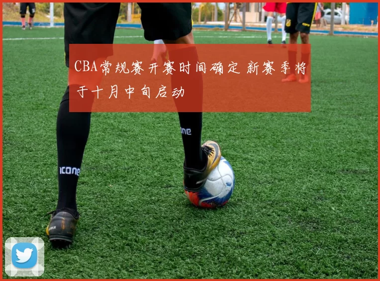 CBA常规赛开赛时间确定 新赛季将于十月中旬启动