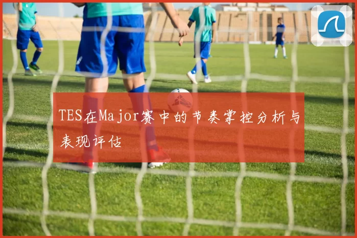TES在Major赛中的节奏掌控分析与表现评估