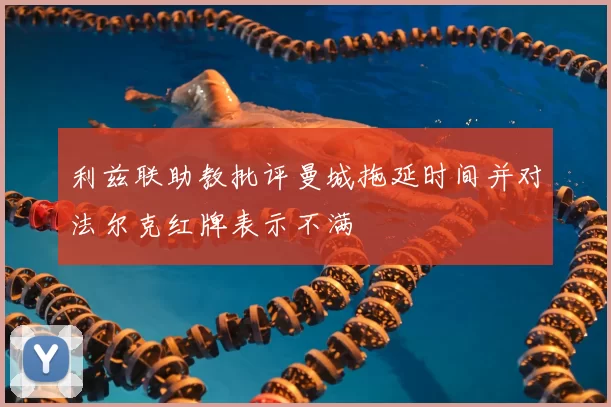 利兹联助教批评曼城拖延时间并对法尔克红牌表示不满