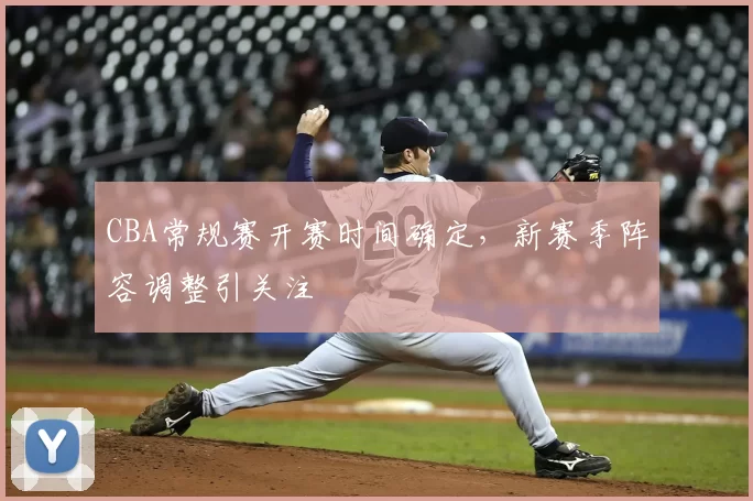CBA常规赛开赛时间确定,新赛季阵容调整引关注