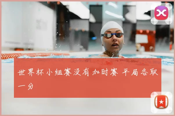 世界杯小组赛没有加时赛 平局各取一分