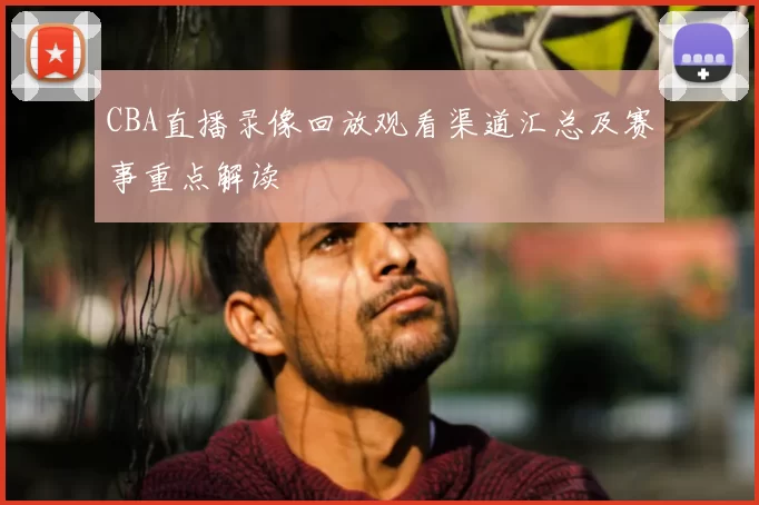 CBA直播录像回放观看渠道汇总及赛事重点解读