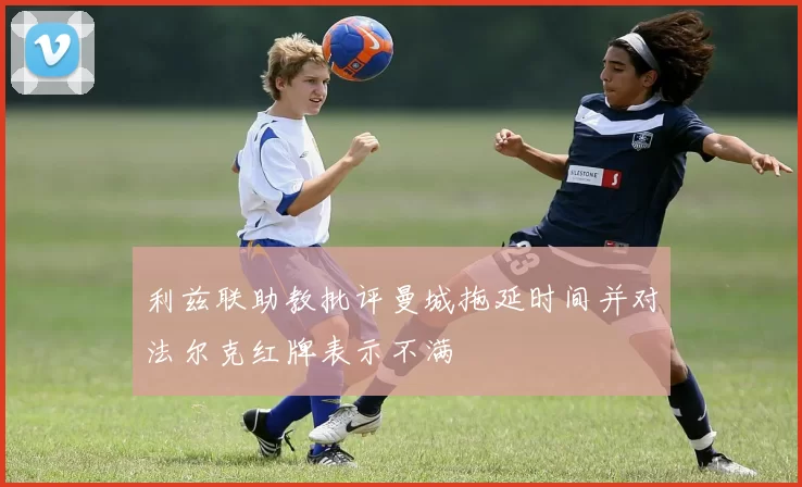 利兹联助教批评曼城拖延时间并对法尔克红牌表示不满