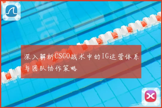 深入解析CSGO战术中的IG运营体系与团队协作策略