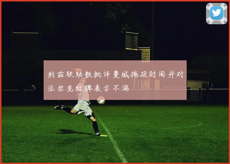 利兹联助教批评曼城拖延时间并对法尔克红牌表示不满