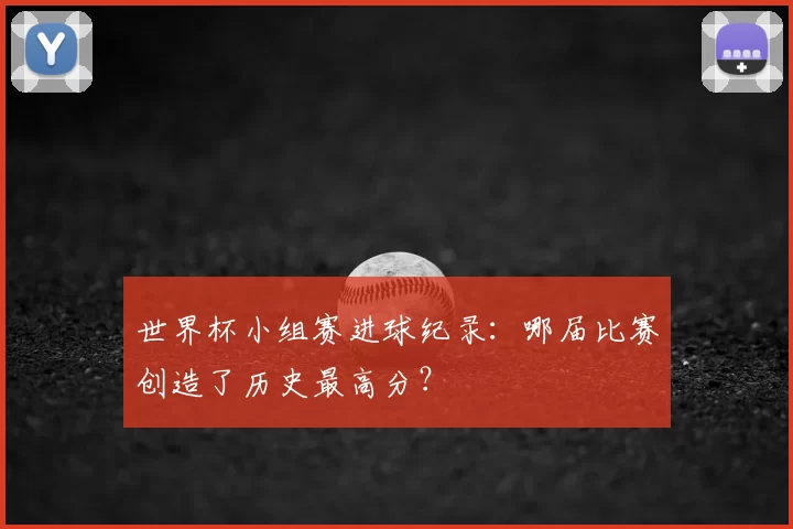 世界杯小组赛进球纪录:哪届比赛创造了历史最高分?