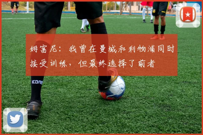 姆富尼:我曾在曼城和利物浦同时接受训练,但最终选择了前者