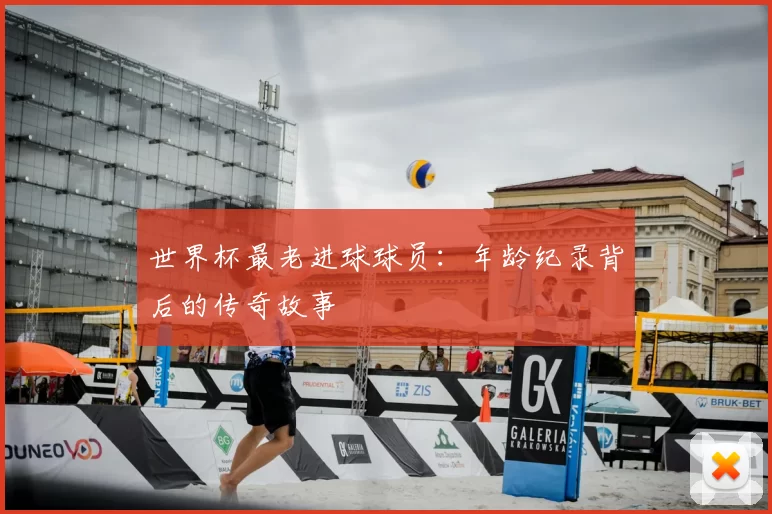 世界杯最老进球球员:年龄纪录背后的传奇故事