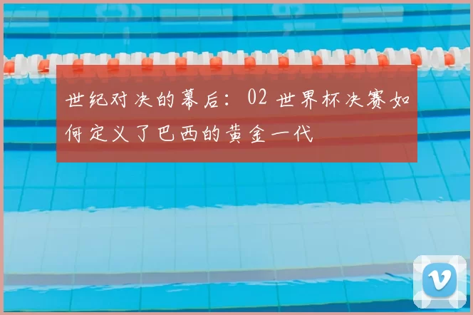 世纪对决的幕后:02 世界杯决赛如何定义了巴西的黄金一代