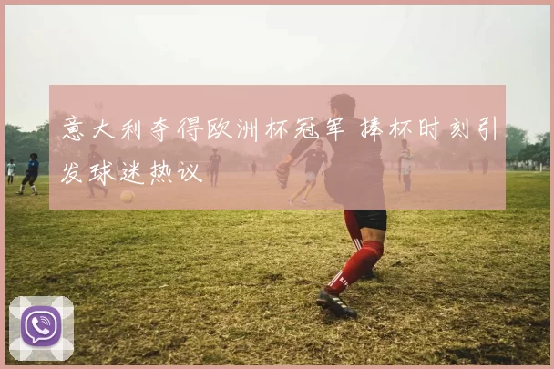 意大利夺得欧洲杯冠军 捧杯时刻引发球迷热议