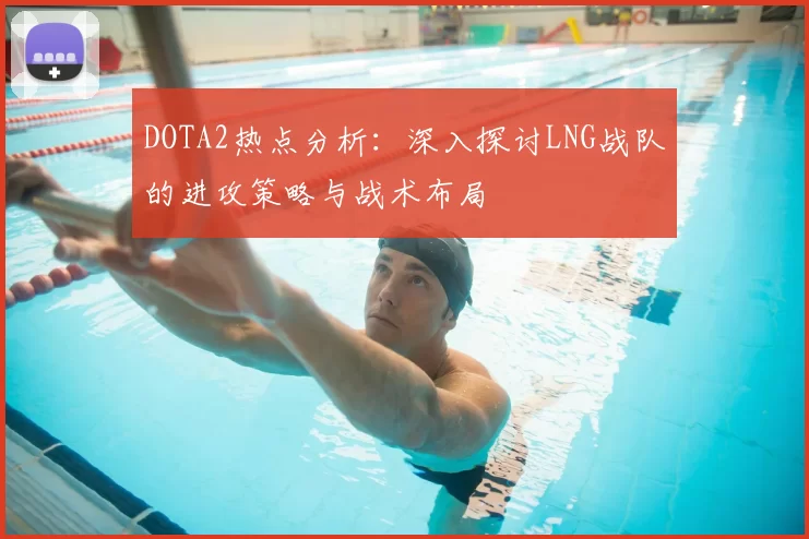 DOTA2热点分析：深入探讨LNG战队的进攻策略与战术布局