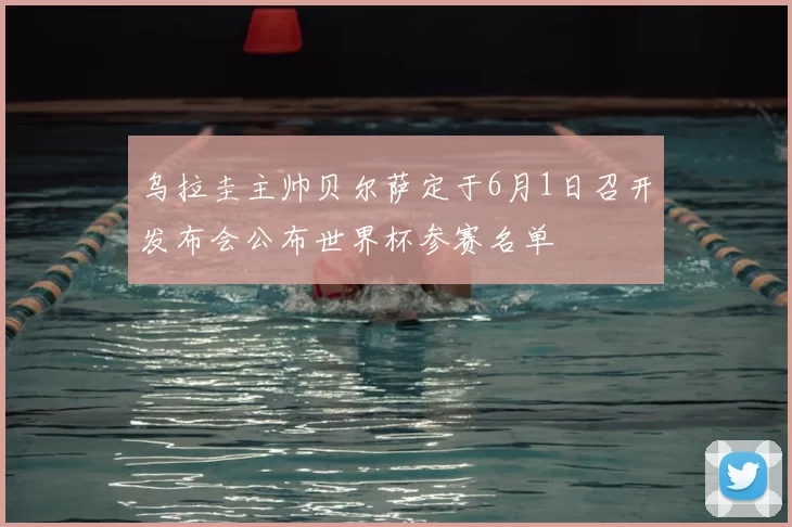 乌拉圭主帅贝尔萨定于6月1日召开发布会公布世界杯参赛名单