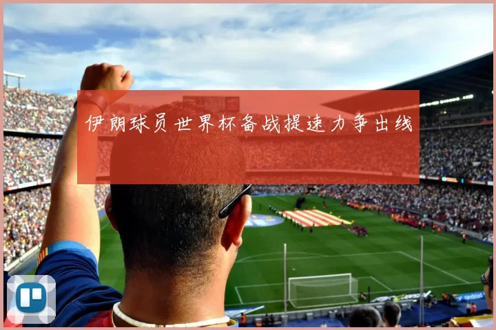 伊朗球员世界杯备战提速力争出线