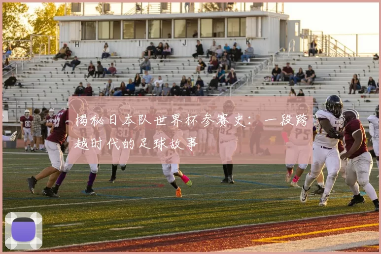揭秘日本队世界杯参赛史:一段跨越时代的足球故事