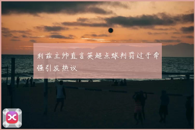 利兹主帅直言英超点球判罚过于牵强引发热议