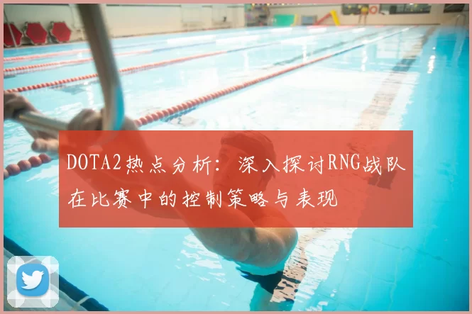 DOTA2热点分析：深入探讨RNG战队在比赛中的控制策略与表现