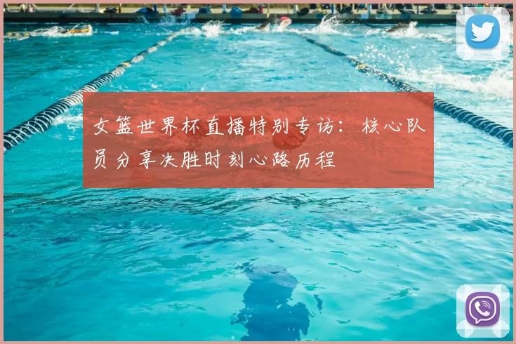 女篮世界杯直播特别专访:核心队员分享决胜时刻心路历程