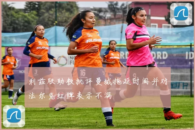 利兹联助教批评曼城拖延时间并对法尔克红牌表示不满