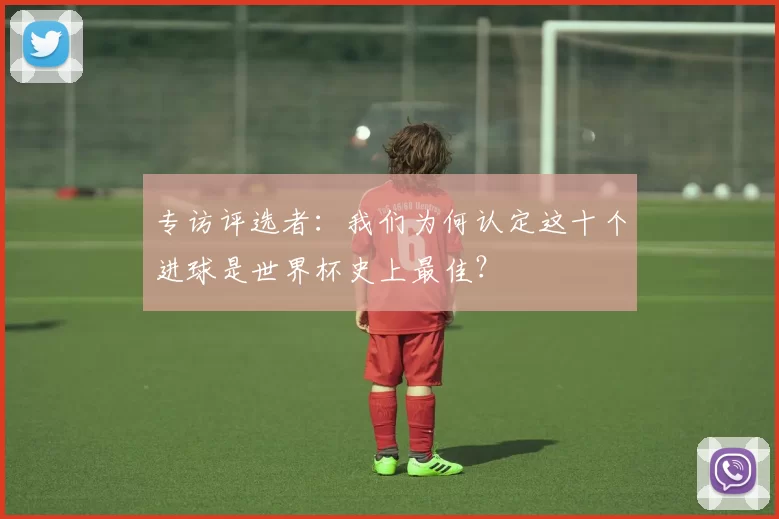 专访评选者:我们为何认定这十个进球是世界杯史上最佳?
