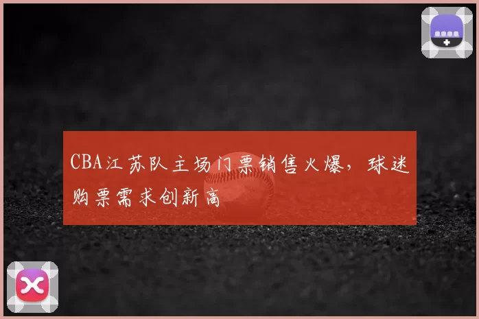 CBA江苏队主场门票销售火爆,球迷购票需求创新高