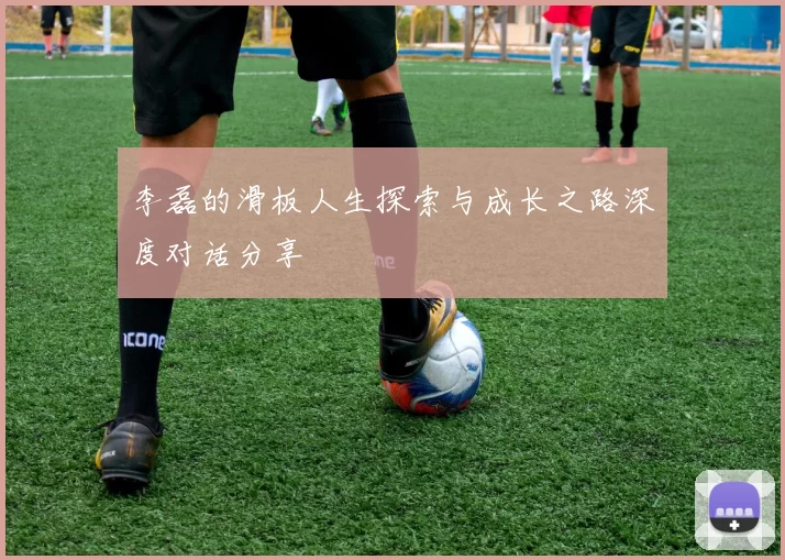李磊的滑板人生探索与成长之路深度对话分享