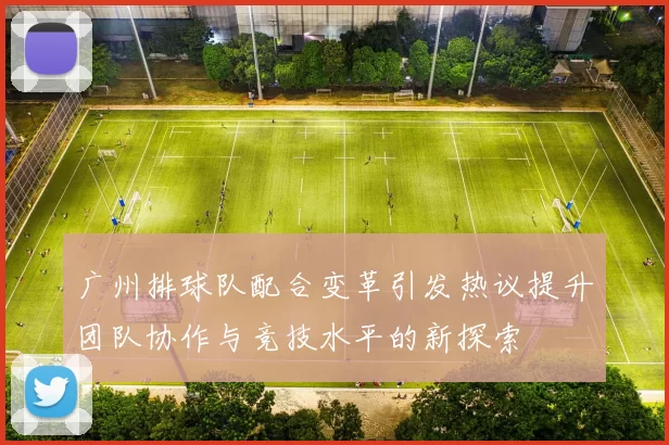 广州排球队配合变革引发热议提升团队协作与竞技水平的新探索