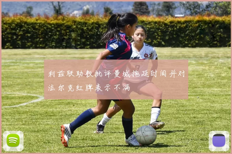 利兹联助教批评曼城拖延时间并对法尔克红牌表示不满
