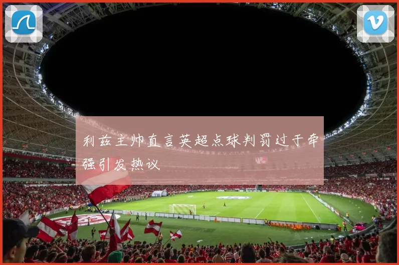 利兹主帅直言英超点球判罚过于牵强引发热议