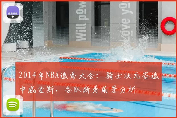 2014年NBA选秀大会:骑士状元签选中威金斯,各队新秀前景分析