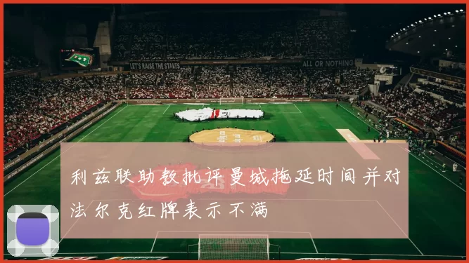 利兹联助教批评曼城拖延时间并对法尔克红牌表示不满