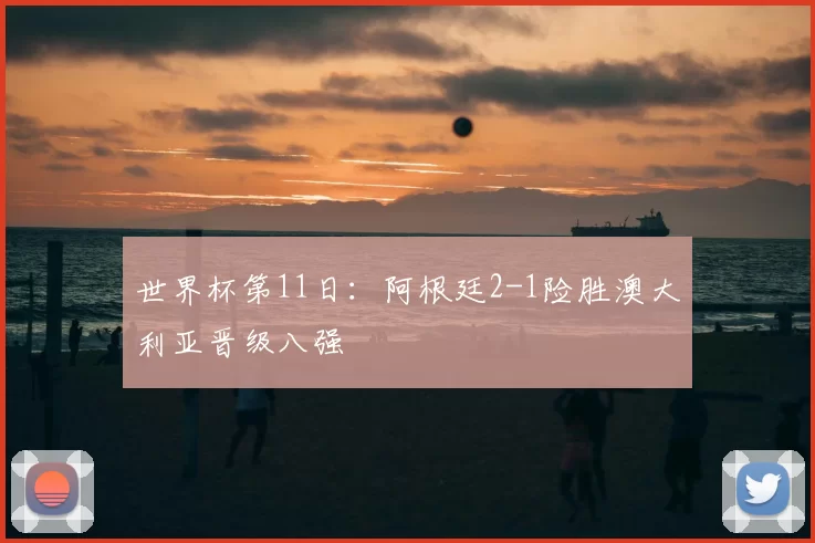 世界杯第11日:阿根廷2-1险胜澳大利亚晋级八强