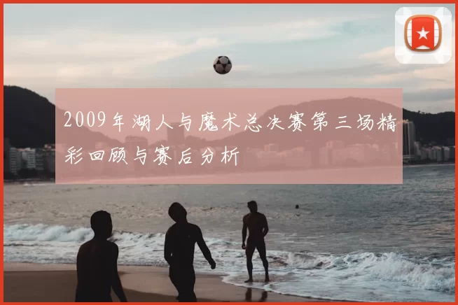 2009年湖人与魔术总决赛第三场精彩回顾与赛后分析