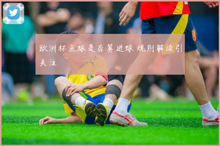 欧洲杯点球是否算进球 规则解读引关注