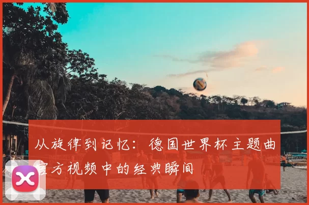 从旋律到记忆:德国世界杯主题曲官方视频中的经典瞬间