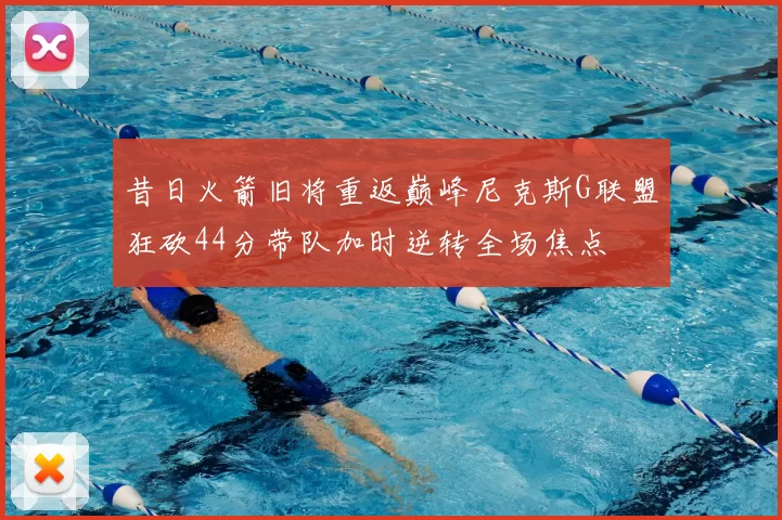 昔日火箭旧将重返巅峰尼克斯G联盟狂砍44分带队加时逆转全场焦点