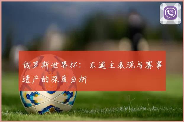 俄罗斯世界杯:东道主表现与赛事遗产的深度分析