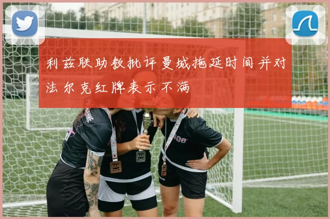 利兹联助教批评曼城拖延时间并对法尔克红牌表示不满