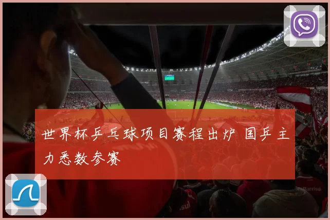 世界杯乒乓球项目赛程出炉 国乒主力悉数参赛