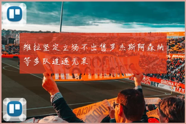 维拉坚定立场不出售罗杰斯阿森纳等多队追逐无果