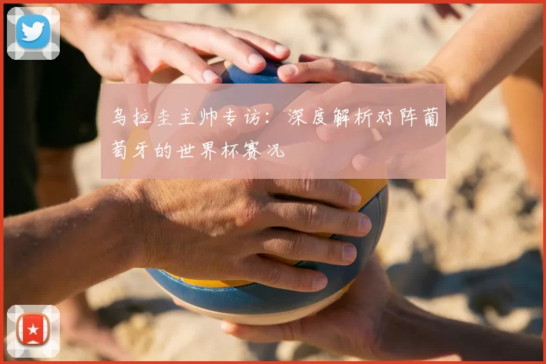 乌拉圭主帅专访:深度解析对阵葡萄牙的世界杯赛况