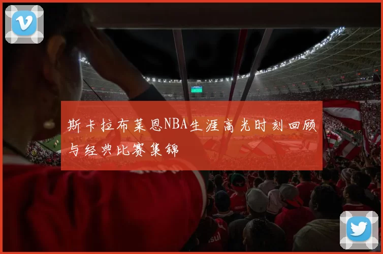 斯卡拉布莱恩NBA生涯高光时刻回顾与经典比赛集锦
