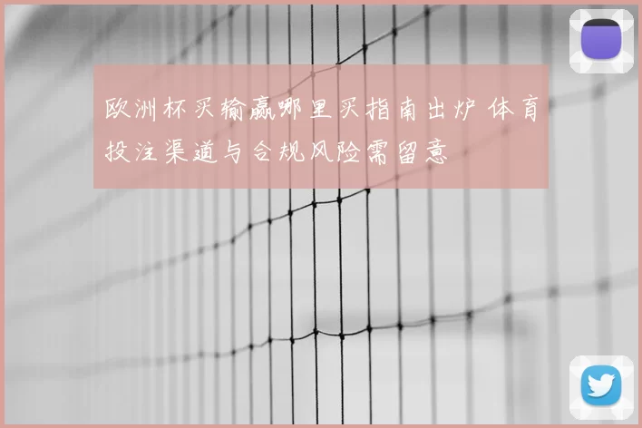 欧洲杯买输赢哪里买指南出炉 体育投注渠道与合规风险需留意