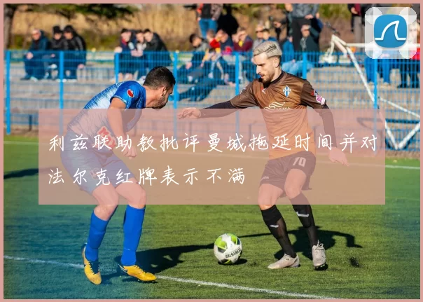 利兹联助教批评曼城拖延时间并对法尔克红牌表示不满