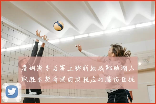 詹姆斯季后赛上脚新款战靴助湖人取胜东契奇提前换鞋应对膝伤困扰
