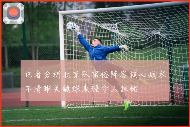 记者分析北京队富裕阵容核心战术不清晰关键球表现令人担忧