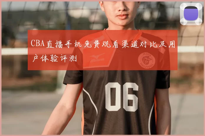 CBA直播手机免费观看渠道对比及用户体验评测